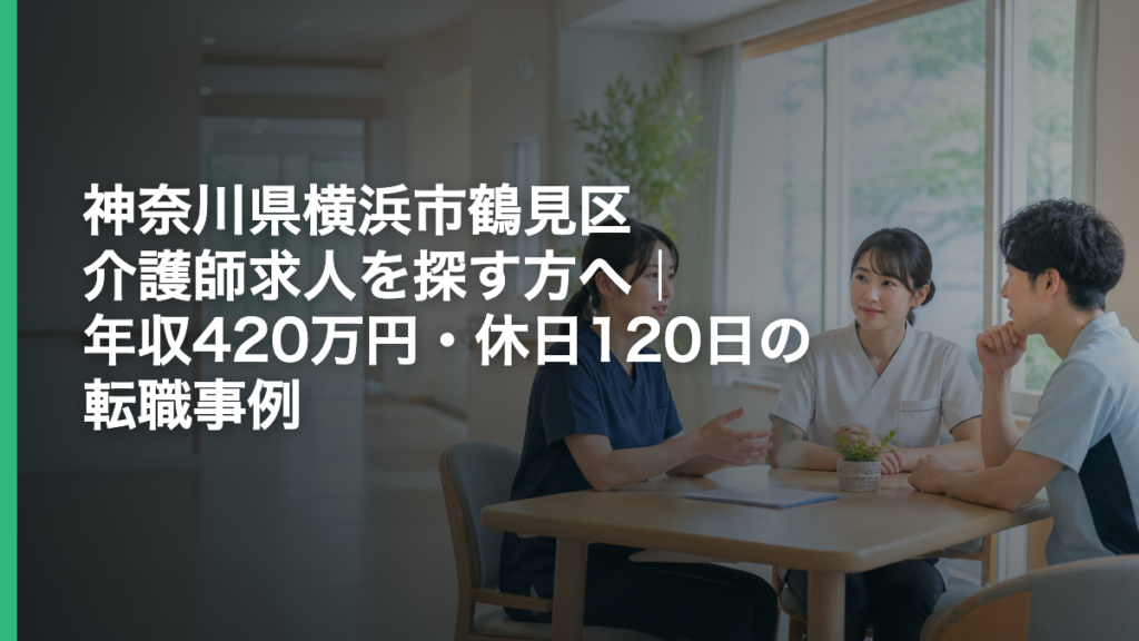 神奈川県横浜市鶴見区 介護師求人を探す方へ｜年収420万円・休日120日の転職事例