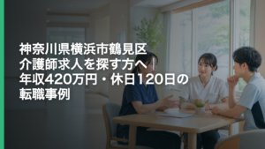 神奈川県横浜市鶴見区 介護師求人を探す方へ｜年収420万円・休日120日の転職事例