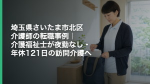 埼玉県さいたま市北区 介護師の転職事例｜介護福祉士が夜勤なし・年休121日の訪問介護へ