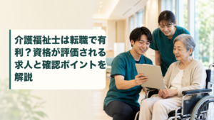 介護福祉士は転職で有利？資格が評価される求人と確認ポイントを解説
