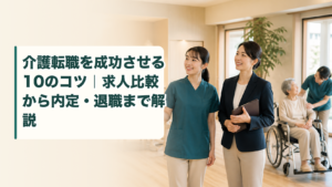 介護転職を成功させる10のコツ｜求人比較から内定・退職まで解説